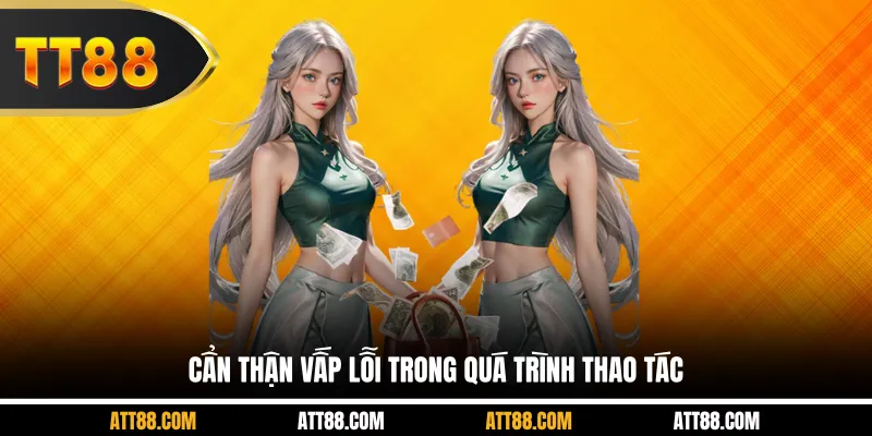 Cẩn thận vấp lỗi trong quá trình thao tác